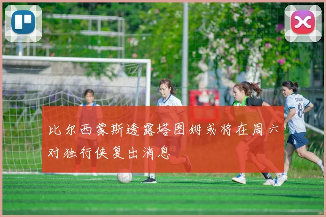 比尔西蒙斯透露塔图姆或将在周六对独行侠复出消息