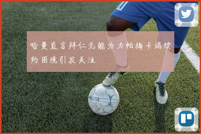 哈曼直言拜仁无能为力帕梅卡诺续约困境引发关注