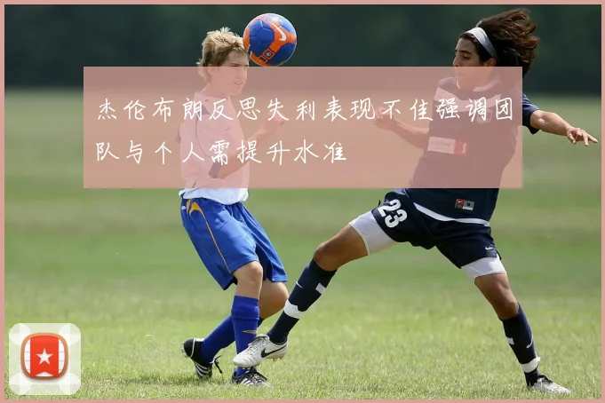 杰伦布朗反思失利表现不佳强调团队与个人需提升水准