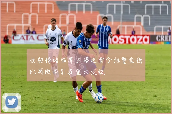 快船情绪临界点逼近曾令旭警告德比再败恐引发重大变故