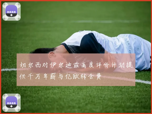 切尔西对伊尔迪兹高度评价计划提供千万年薪与亿欧转会费