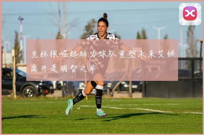 克林根崛起助力球队重塑未来艾顿离开是明智之举