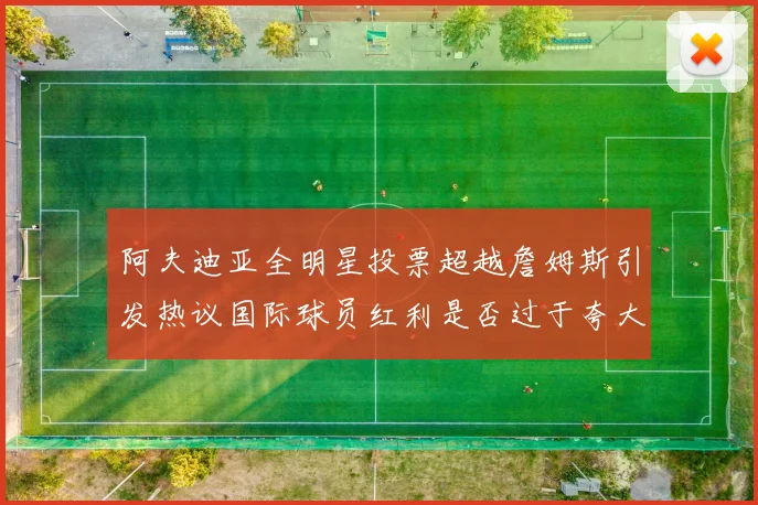 阿夫迪亚全明星投票超越詹姆斯引发热议国际球员红利是否过于夸大