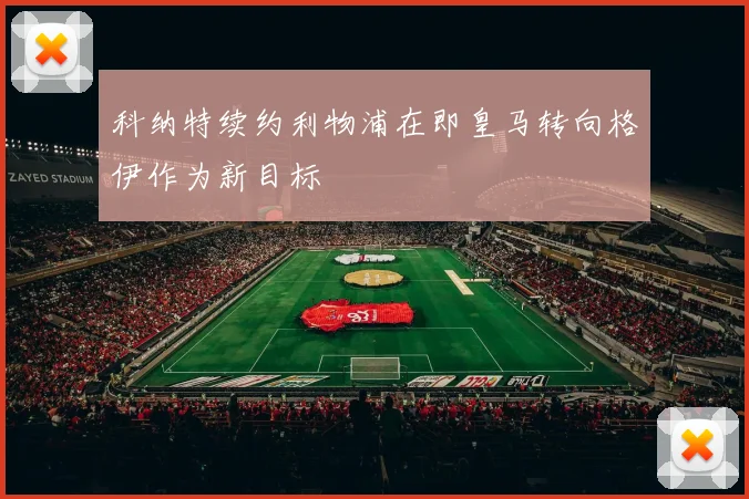 科纳特续约利物浦在即皇马转向格伊作为新目标