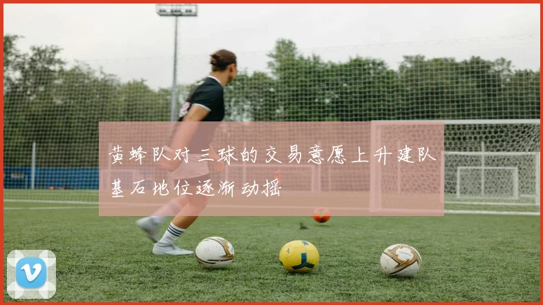 黄蜂队对三球的交易意愿上升建队基石地位逐渐动摇