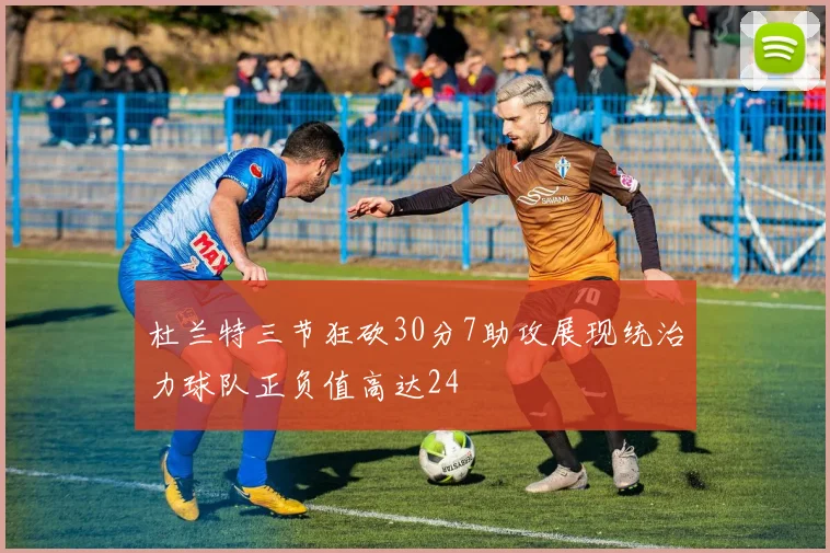 杜兰特三节狂砍30分7助攻展现统治力球队正负值高达24