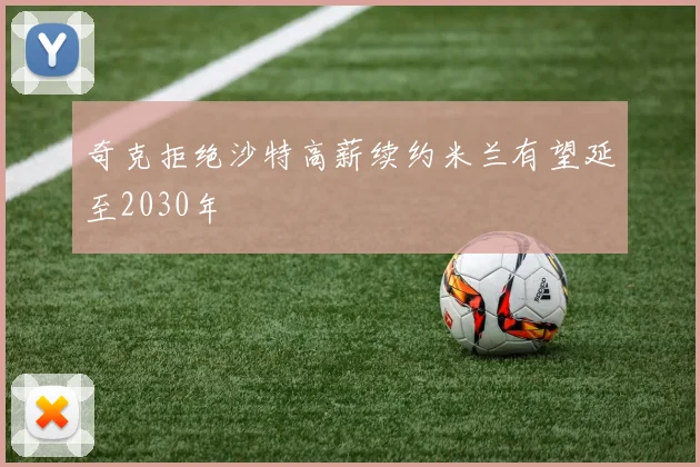 奇克拒绝沙特高薪续约米兰有望延至2030年