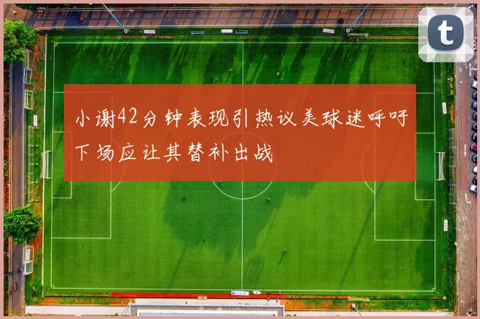 小谢42分钟表现引热议美球迷呼吁下场应让其替补出战