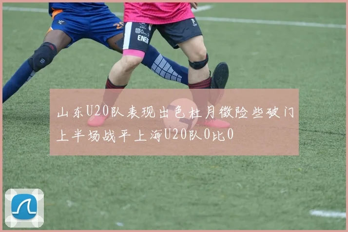 山东U20队表现出色杜月徵险些破门上半场战平上海U20队0比0