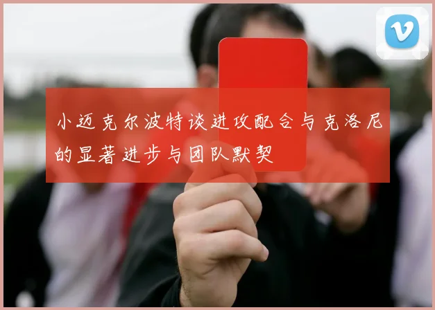小迈克尔波特谈进攻配合与克洛尼的显著进步与团队默契