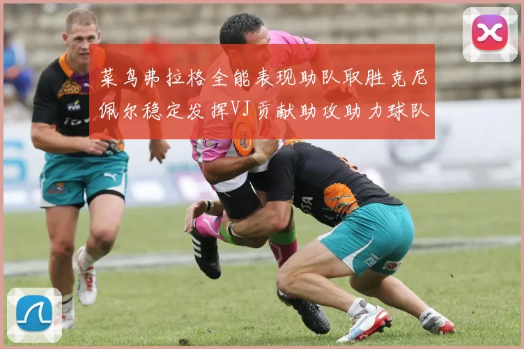 菜鸟弗拉格全能表现助队取胜克尼佩尔稳定发挥VJ贡献助攻助力球队进攻