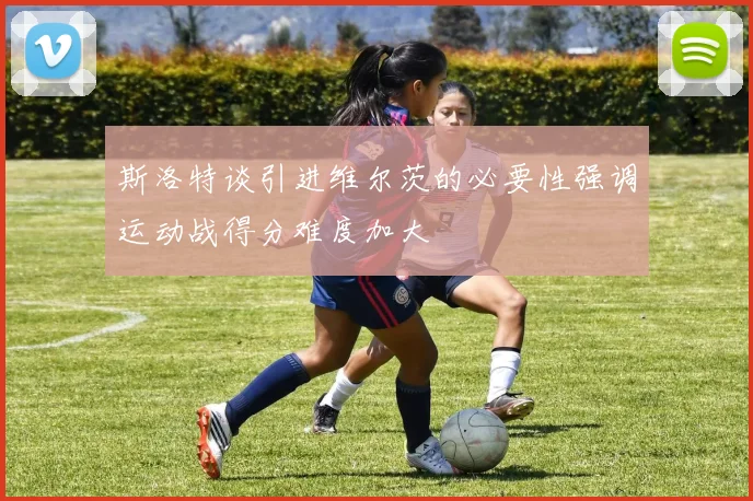 斯洛特谈引进维尔茨的必要性强调运动战得分难度加大
