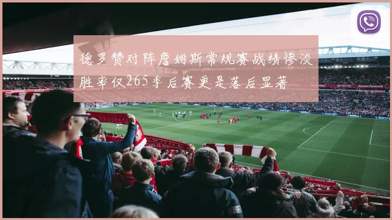 德罗赞对阵詹姆斯常规赛战绩惨淡胜率仅265季后赛更是落后显著