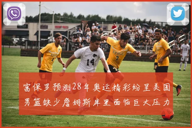 富保罗预测28年奥运精彩纷呈美国男篮缺少詹姆斯库里面临巨大压力