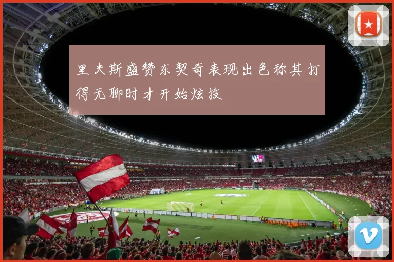 里夫斯盛赞东契奇表现出色称其打得无聊时才开始炫技