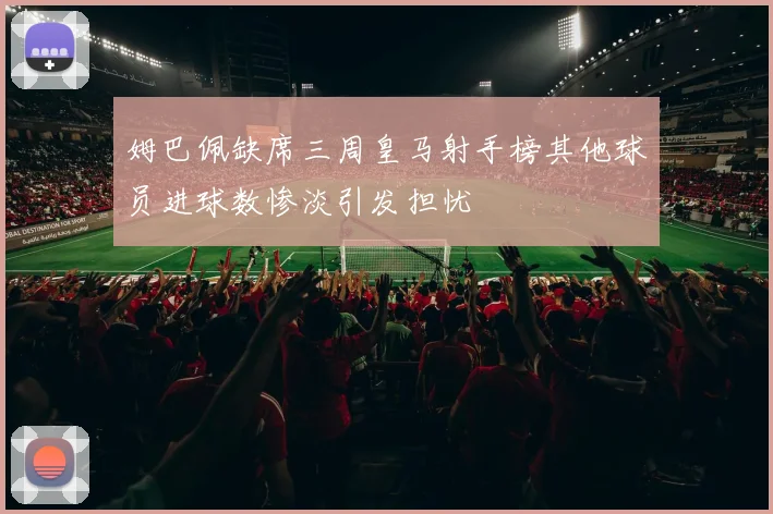 姆巴佩缺席三周皇马射手榜其他球员进球数惨淡引发担忧