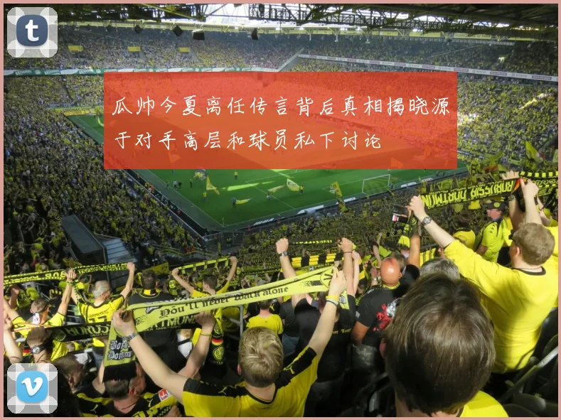 瓜帅今夏离任传言背后真相揭晓源于对手高层和球员私下讨论