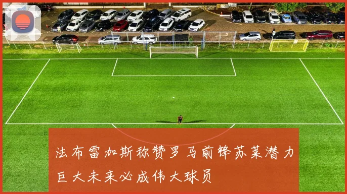 法布雷加斯称赞罗马前锋苏莱潜力巨大未来必成伟大球员
