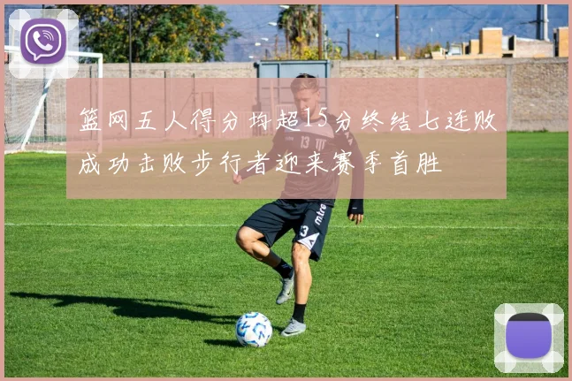 篮网五人得分均超15分终结七连败成功击败步行者迎来赛季首胜