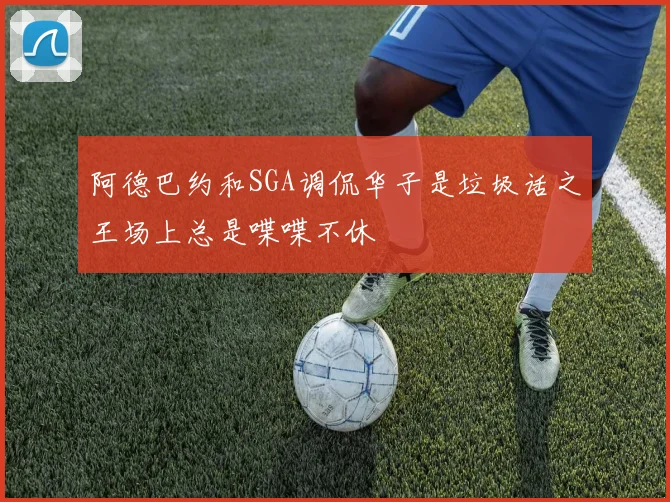 阿德巴约和SGA调侃华子是垃圾话之王场上总是喋喋不休