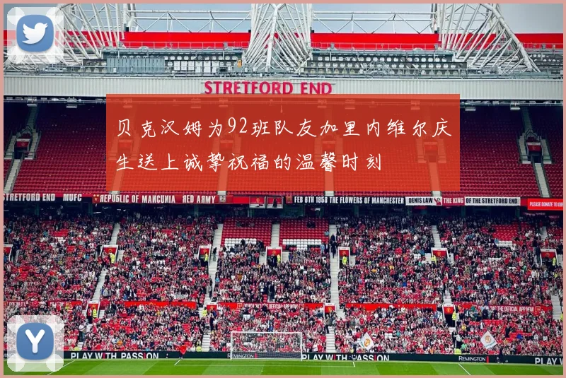 贝克汉姆为92班队友加里内维尔庆生送上诚挚祝福的温馨时刻