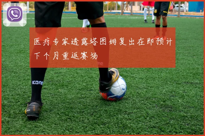 医疗专家透露塔图姆复出在即预计下个月重返赛场