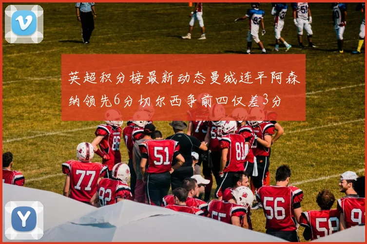 英超积分榜最新动态曼城连平阿森纳领先6分切尔西争前四仅差3分