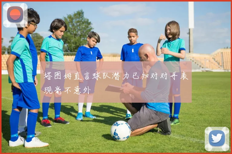 塔图姆直言球队潜力已知对对手表现毫不意外