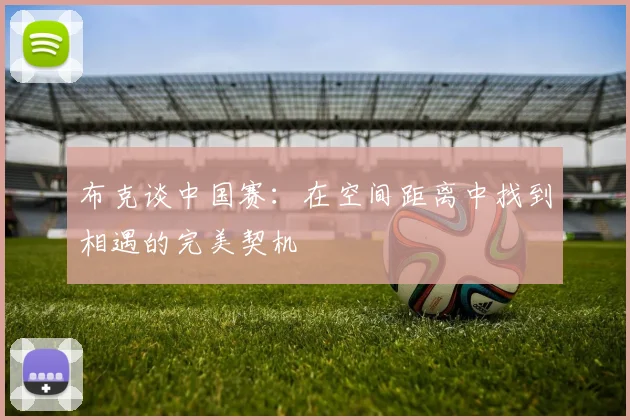 布克谈中国赛：在空间距离中找到相遇的完美契机
