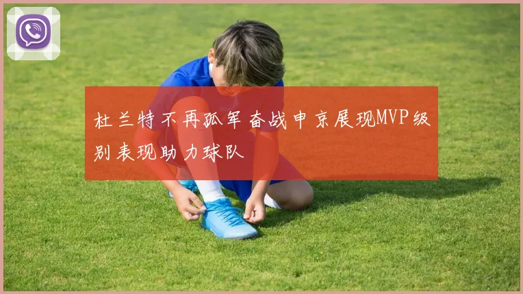 杜兰特不再孤军奋战申京展现MVP级别表现助力球队