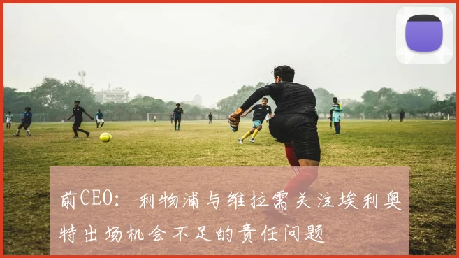 前CEO：利物浦与维拉需关注埃利奥特出场机会不足的责任问题
