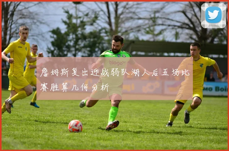 詹姆斯复出迎战弱队湖人后五场比赛胜算几何分析