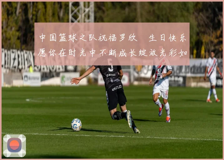 中国篮球之队祝福罗欣棫生日快乐愿你在时光中不断成长绽放光彩如棫树般挺拔