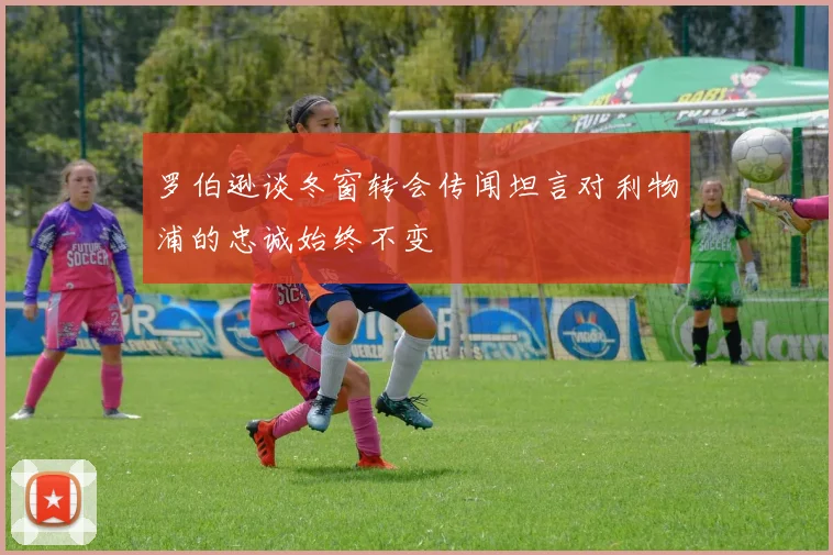 罗伯逊谈冬窗转会传闻坦言对利物浦的忠诚始终不变