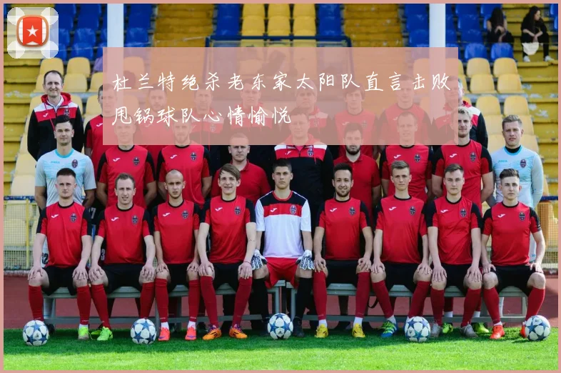 杜兰特绝杀老东家太阳队直言击败甩锅球队心情愉悦