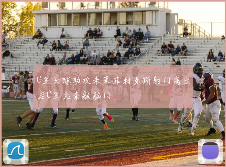 C罗头球助攻未果菲利克斯射门高出后C罗无奈敲脑门