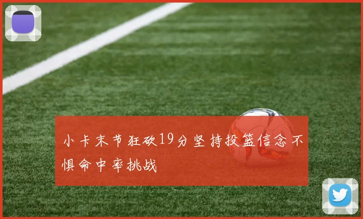 小卡末节狂砍19分坚持投篮信念不惧命中率挑战