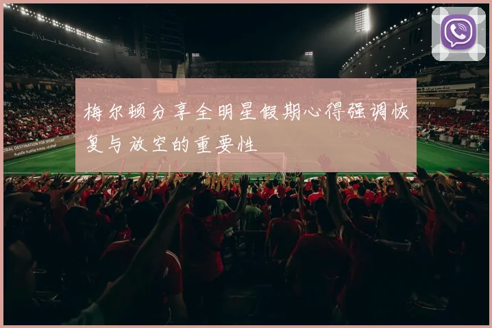 梅尔顿分享全明星假期心得强调恢复与放空的重要性