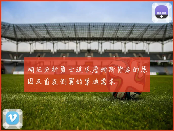 湖记分析勇士追求詹姆斯背后的原因及首发侧翼的紧迫需求