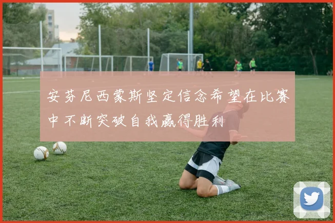 安芬尼西蒙斯坚定信念希望在比赛中不断突破自我赢得胜利