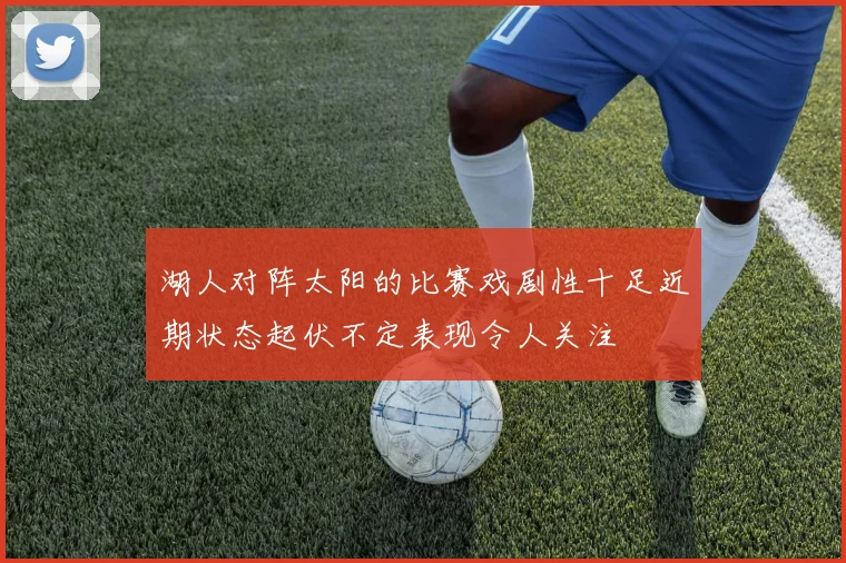 湖人对阵太阳的比赛戏剧性十足近期状态起伏不定表现令人关注