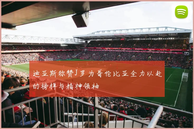 迪亚斯称赞J罗为哥伦比亚全力以赴的榜样与精神领袖