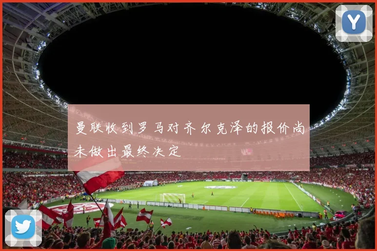 曼联收到罗马对齐尔克泽的报价尚未做出最终决定
