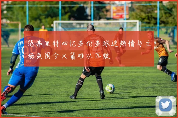 范弗里特回忆多伦多球迷热情与主场氛围令火箭难以匹敌