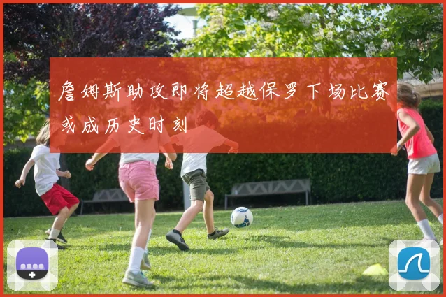 詹姆斯助攻即将超越保罗下场比赛或成历史时刻