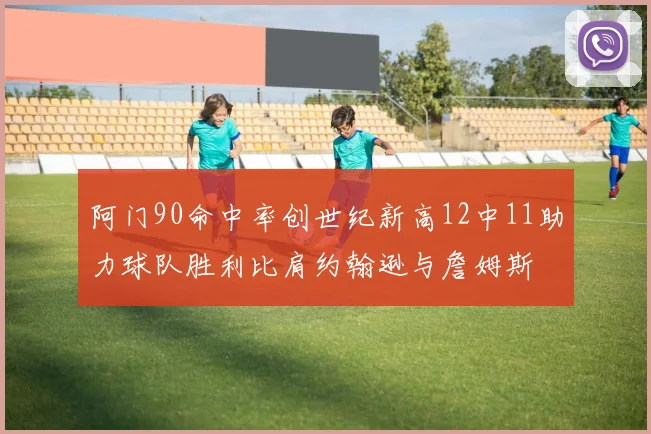 阿门90命中率创世纪新高12中11助力球队胜利比肩约翰逊与詹姆斯