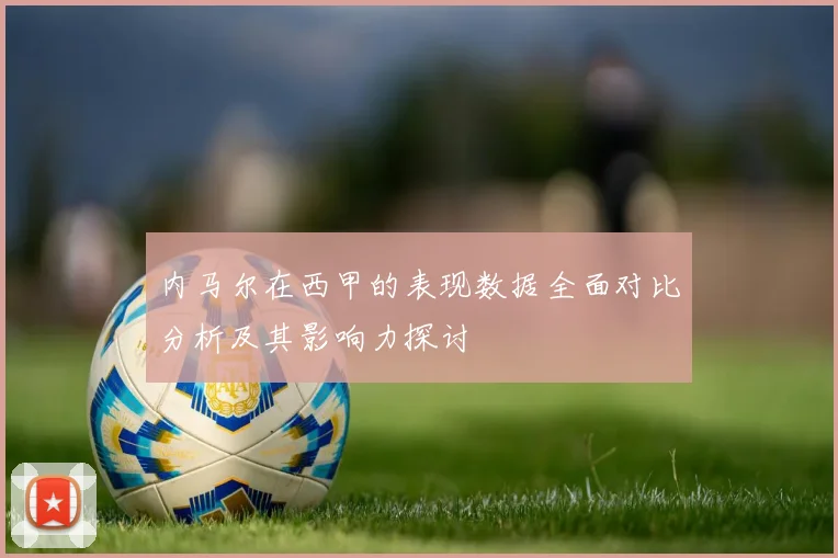 内马尔在西甲的表现数据全面对比分析及其影响力探讨