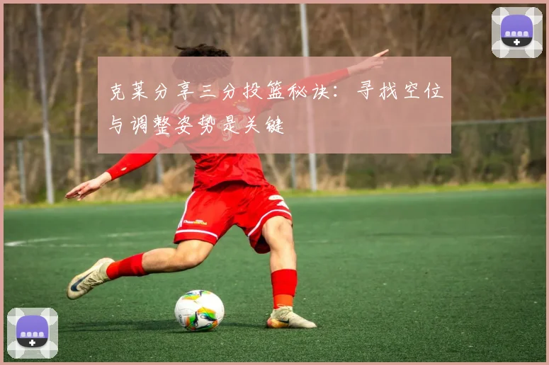 克莱分享三分投篮秘诀：寻找空位与调整姿势是关键