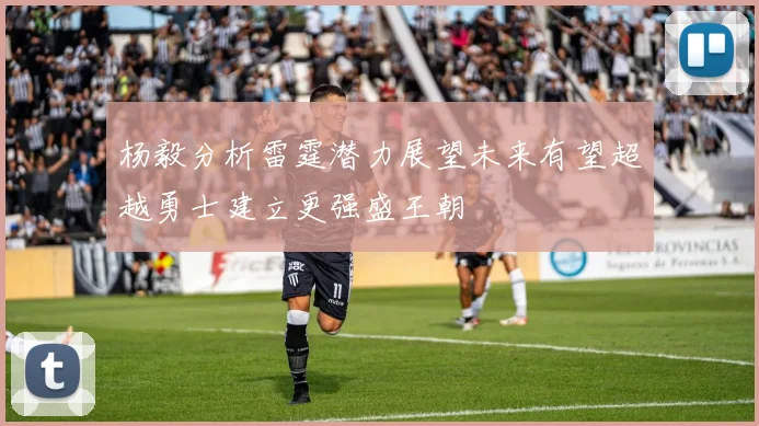 杨毅分析雷霆潜力展望未来有望超越勇士建立更强盛王朝