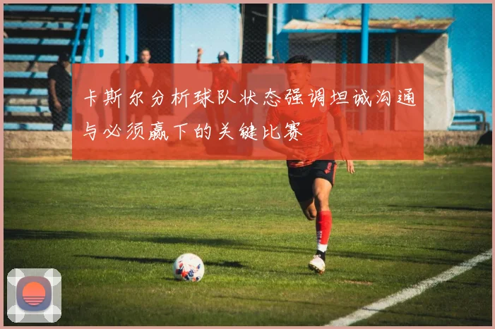 卡斯尔分析球队状态强调坦诚沟通与必须赢下的关键比赛